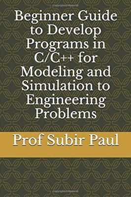 BEGINNER GUIDE TO DEVELOP PROGRAMS IN C/C++ FOR MODELING By Subir Paul BRAND NEW