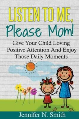 Positive Parenting: Listen To Me, Please Mom! Give Your Child Loving Positi...