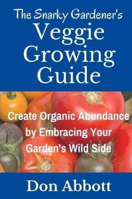 THE SNARKY GARDENER'S VEGGIE GROWING GUIDE: CREATE ORGANIC By Don Abbott **NEW**