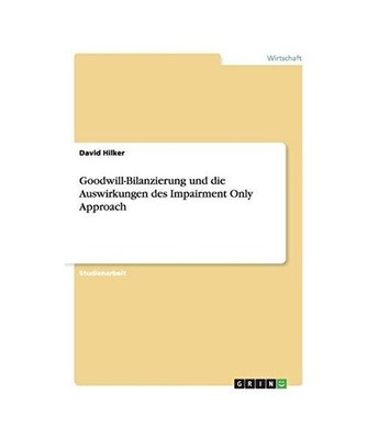 Goodwill-Bilanzierung und die Auswirkungen des Impairment Only Approach, Hilker,