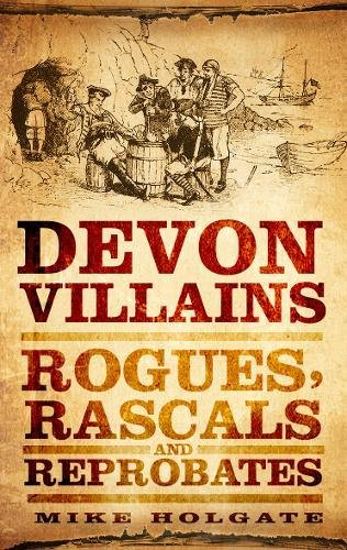 Devon Villains: Rogues, Rascals and Reprobates - Holgate, Mike