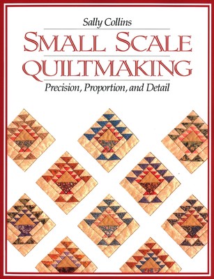 Small Scale Quiltmaking: Precision, Proportion, and Detail by Collins