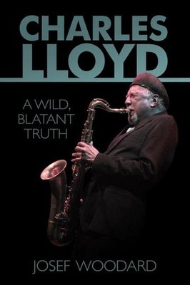 Charles Lloyd: A Wild, Blatant Truth Josef Woodard