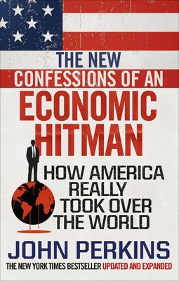 The New Confessions of an Economic Hit Man: How America really took over the...