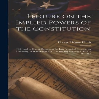 Lecture on the Implied Powers of the Constitution Delivered by Sp