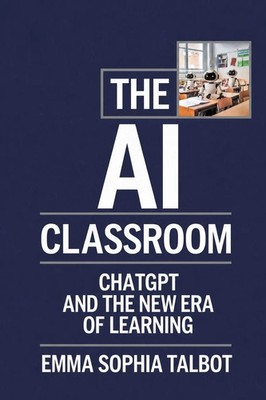 The AI Classroom ChatGPT and the New Era of Learning Emma Sophia Talbot Buch