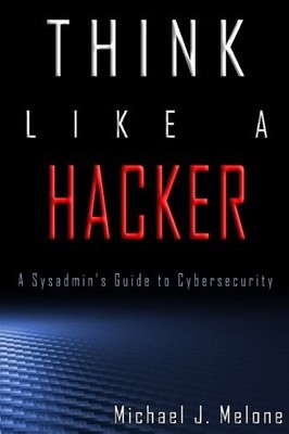 THINK LIKE A HACKER: A SYSADMIN'S GUIDE TO CYBERSECURITY By Michael J. Melone
