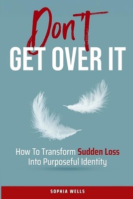 Don't Get Over It: How To Transform Sudden Loss Into Purposeful Identity by Soph