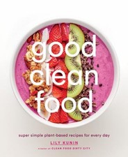 Good Clean Food : Super Simple Plant-Based Recipes for Every Day