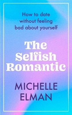 The Selfish Romantic: How to date without feeling bad about yourself by Elman