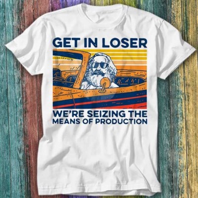 Karl Marx Get In Loser We re Seizing The Means Of Production T Shirt Top Tee 252