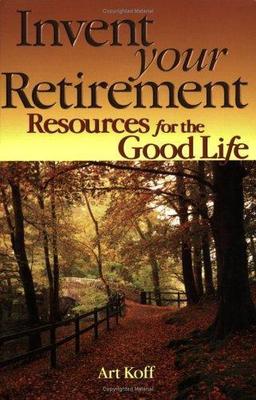 Invent Your Retirement: Resources for the Good Life by Art Koff