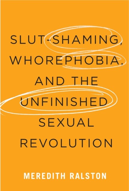 SlutShaming Whorephobia and the Unfinished Sexual  by Meredith Ralston HARDBACK