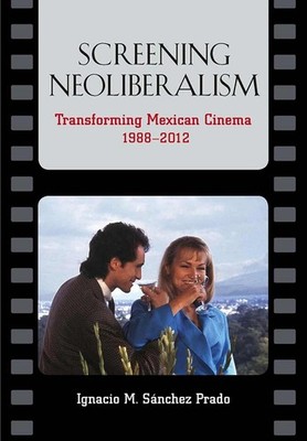 Screening Neoliberalism: Transforming Mexican Cinema, 1988-2012 by Ignacio M. S?