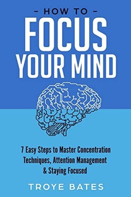 How to Focus Your Mind : 7 Easy Steps to Master Concentration Techniques, ...