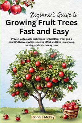 Beginner'S Guide to Growing Fruit Trees Fast and Easy: Proven Sustainable Techni