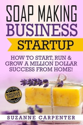 Soap Making Business Startup: How to Start, Run & Grow a Million Dollar Succ...