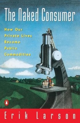 Naked Consumer: How Our Private Lives Become Public Commodities by Erik Larson (