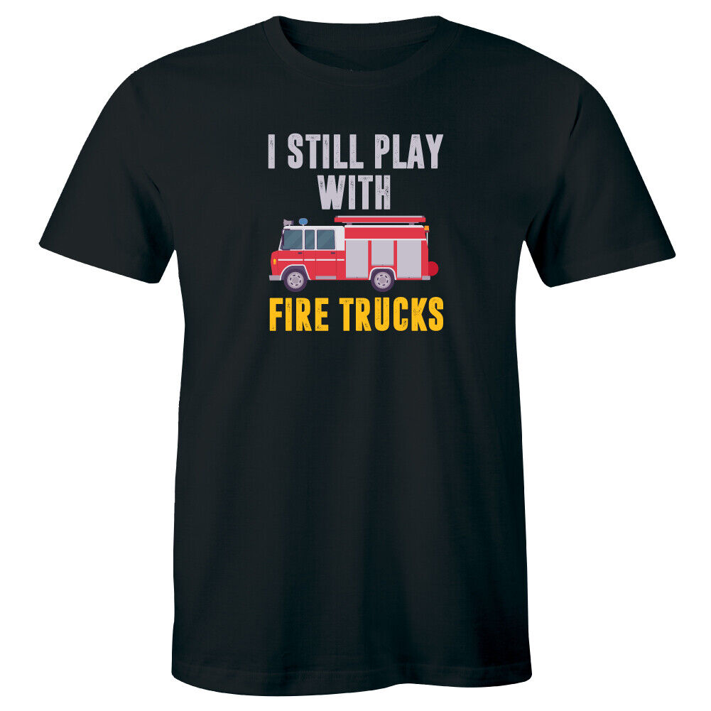 Funny Firefighter T-Shirt, I Still Play With Fire Trucks Tee Funny Firefighter T-Shirt, I Still Play With Fire Trucks Tee