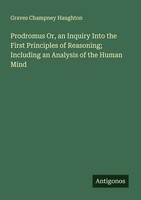 Prodromus Or, An Inquiry Into The First Principles Of Reasoning Including An An