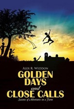 Golden Days and Close Calls: Seasons of Adventures on a Farm by Alex R. Weddon (