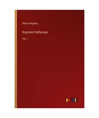 Reginald Hetherege: Vol. I: Vol. I, Kingsley, Henry