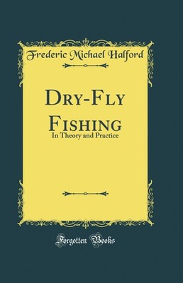 Dry-Fly Fishing: In Theory and Practice (Classic Reprint)