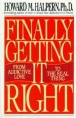 Finally Getting It Right : From Addictive Love to the Real Thing
