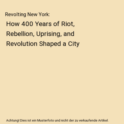 Revolting New York: How 400 Years of Riot, Rebellion, Uprising, and Revolution S
