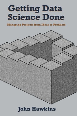 Getting Data Science Done Managing Projects From Ideas to Products John Hawkins