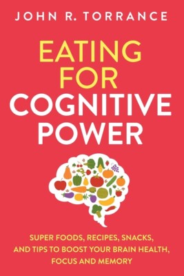 Eating For Cognitive Power: Super Foods, Recipes, Snacks, And Tips To Boost...