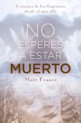 No Esperes a Estar Muerto: Consejos de Los Espiritus Desde El Mas Alla by Fraser