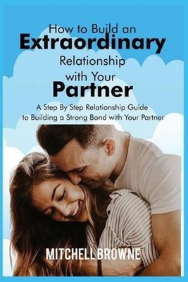 How to Build an Extraordinary Relationship with Your Partner: A Step By Step Rel