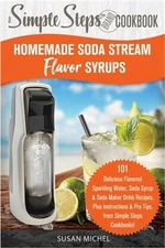 Homemade Soda Stream Flavor Syrups, A Simple Steps Brand Cookbook (Ed 2): 101 De