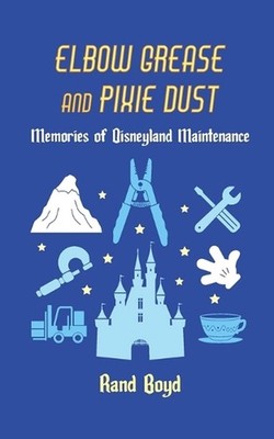 Elbow Grease and Pixie Dust: Memories of Disneyland Maintenance by Rand Boyd Pap