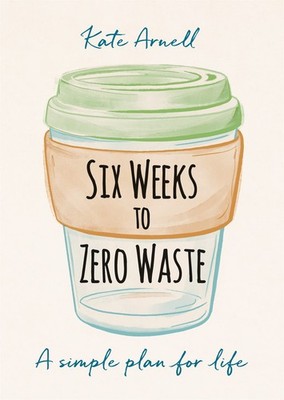 Six Weeks to Zero Waste: A simple plan for life,Kate Arnell