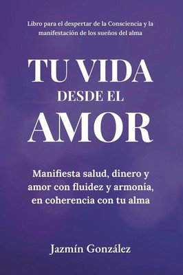 Tu Vida desde el Amor (Manifiesta Salud, Dinero y Amor con fluidez y armonía,...