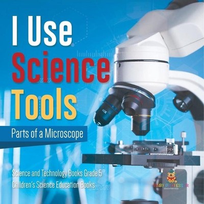 I Use Science Tools: Parts of a Microscope Science and Technology Books Grade 5 