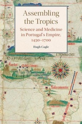Assembling the Tropics: Science and Medicine in Portugal's Empire, 1450-1700 by 