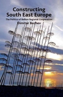 Constructing South East Europe: The Politics of Balkan Regional Cooperation by D