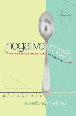 NEGATIVE MATH: HOW MATHEMATICAL RULES CAN BE POSITIVELY By Alberto A. Martinez