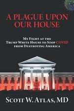 A PLAGUE UPON OUR HOUSE: MY FIGHT AT THE TRUMP WHITE HOUSE By Scott W. Atlas NEW