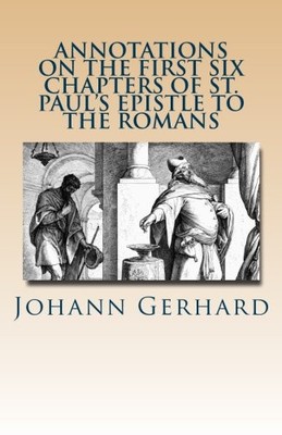 ANNOTATIONS ON THE FIRST SIX CHAPTERS OF ST. PAUL'S By Johann Gerhard & James D.