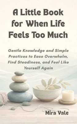 A Little Book for When Life Feels Too Much: Gentle Knowledge and Simple Practice