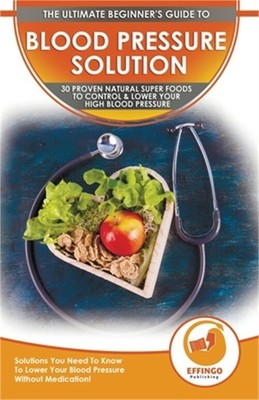 Blood Pressure Solution: The Ultimate Beginner's 30 Proven Natural Super Foods T