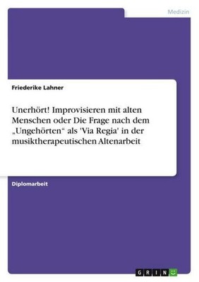Unerhört! Improvisieren mit alten Menschen  oder Die Frage nach dem ''Ungehörten