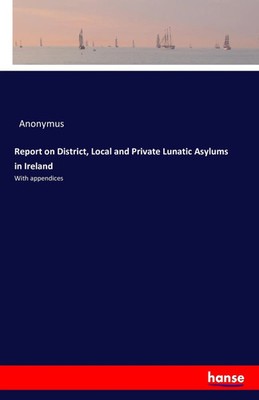 Anonymus | Report on District, Local and Private Lunatic Asylums in Ireland