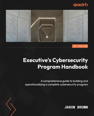 Executive's Cybersecurity Program Handbook: A comprehensive guide to buildin...