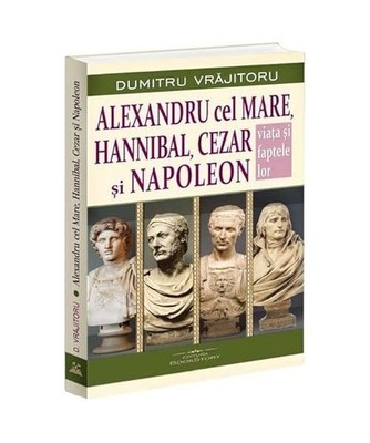 Alexandru Cel Mare, Hannibal, Cezar Si Napoleon. Viata Si Faptele Lor, Dumitru V