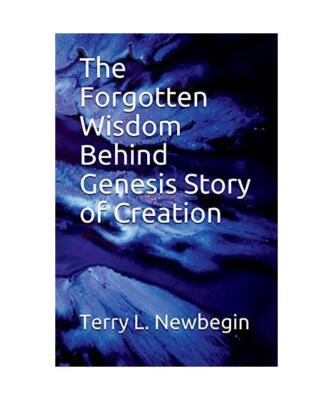 The Forgotten Wisdom Behind Genesis' Story of Creation: Volume 1, Terry Newbegin